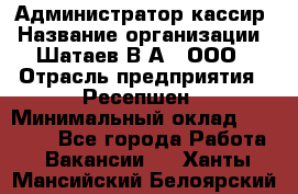 Администратор-кассир › Название организации ­ Шатаев В.А., ООО › Отрасль предприятия ­ Ресепшен › Минимальный оклад ­ 25 000 - Все города Работа » Вакансии   . Ханты-Мансийский,Белоярский г.